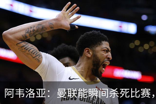 阿韦洛亚：曼联能瞬间杀死比赛，拉什福德库尼亚B费等都喜欢前插