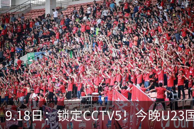 9.18日：锁定CCTV5！今晚U23国足亚运会首秀，毛伟杰能不能首发？三大超龄球员入选